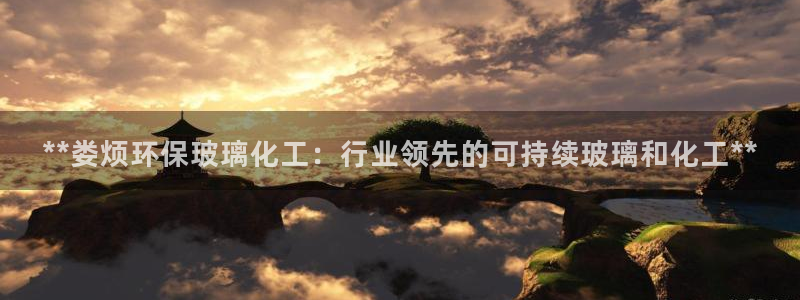 亿万下载徐家汇朋友圈说说：**娄烦环保玻璃化工：行业领先的可持续玻璃和化工**