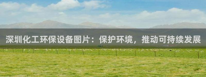亿万先生客户端官网登录入口：深圳化工环保设备图片：保护环境，推动可持续发展