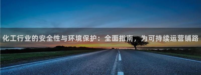 亿万先生007客服：化工行业的安全性与环境保护：全面指南，为可持续运营铺路