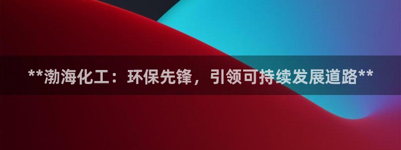 亿万先生网址改了吗：**渤海化工：环保先锋，引领可持续发展道路**