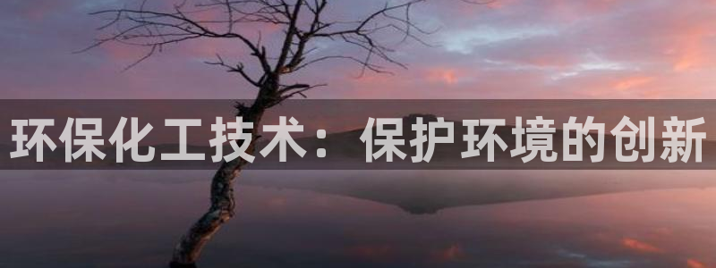 亿万先生游戏平台网址：环保化工技术：保护环境的创新