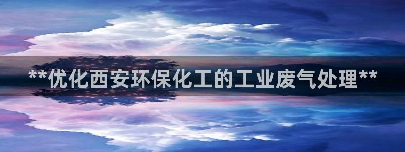 亿万先生手机网：**优化西安环保化工的工业废气处理**