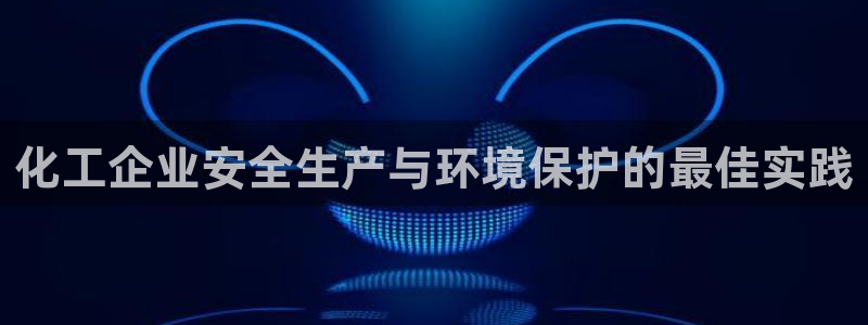 亿万先生换网址了吗知乎：化工企业安全生产与环境保护的最佳实践