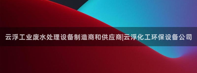 亿万网红：云浮工业废水处理设备制造商和供应商|云浮化工环保设备公司