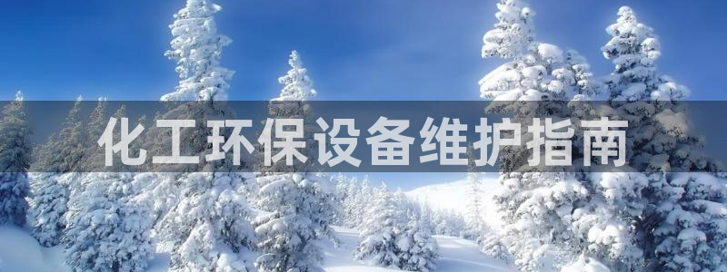 亿万先生客户端官网登录不上：化工环保设备维护指南