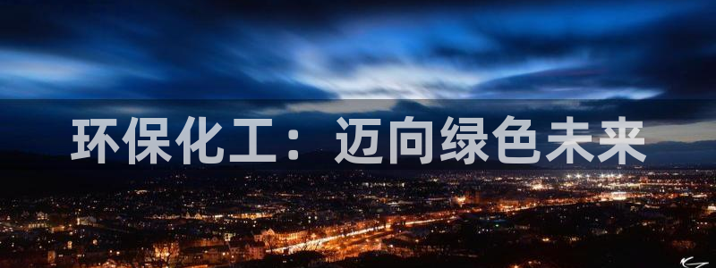 亿万先生手机版入口在哪：环保化工：迈向绿色未来