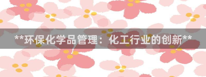 亿万先生网页版登录：**环保化学品管理：化工行业的创新**