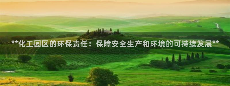 亿万先生007网页登录：**化工园区的环保责任：保障安全生产和环境的可持续发展**