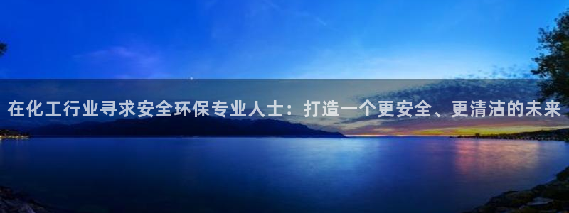 亿万官网手机登录：在化工行业寻求安全环保专业人士：打造一个更安全、更清洁的未来
