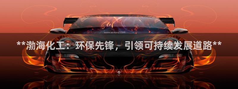 亿万先生手机版入：**渤海化工：环保先锋，引领可持续发展道路**