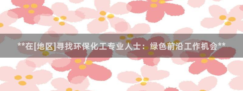 mr8001亿万先生：**在[地区]寻找环保化工专业人士：绿色前沿工作机会**