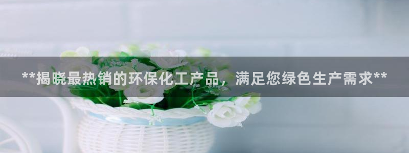 亿万先生网页版下载：**揭晓最热销的环保化工产品，满足您绿色生产需求**