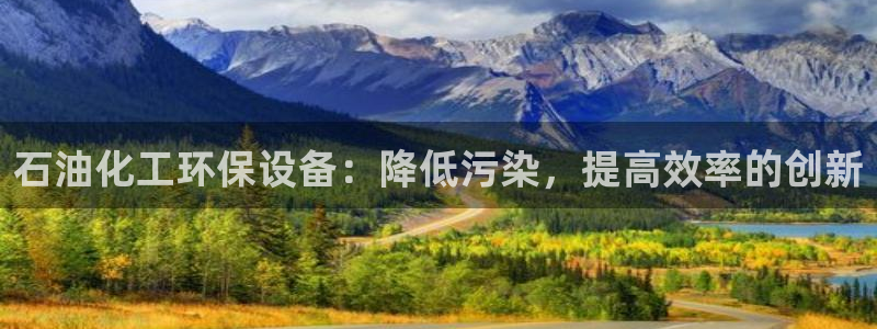 亿万先生手游下载：石油化工环保设备：降低污染，提高效率的创新