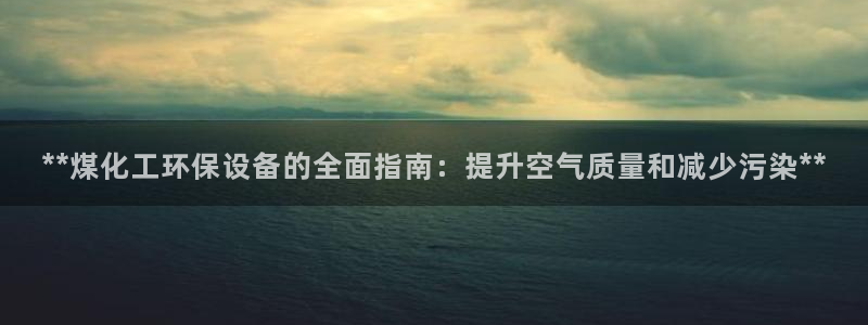 亿万先生官方网站下载安装：**煤化工环保设备的全面指南：提升空气质量和减少污染**