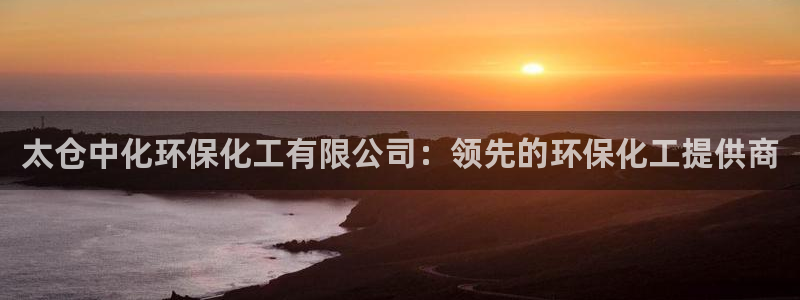亿万网红：太仓中化环保化工有限公司：领先的环保化工提供商