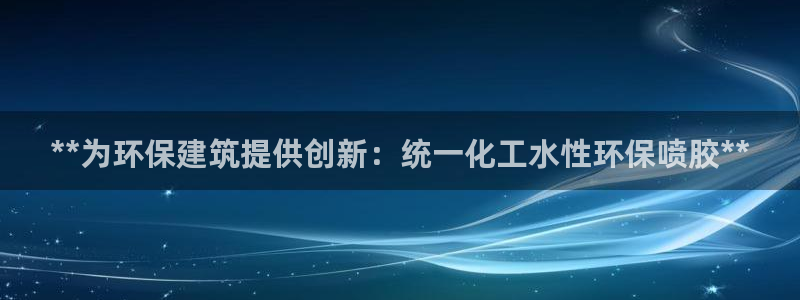 亿万先生是男是女：**为环保建筑提供创新：统一化工水性环保喷胶**