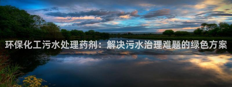 亿万下载徐家汇朋友圈说说：环保化工污水处理药剂：解决污水治理难题的绿色方案