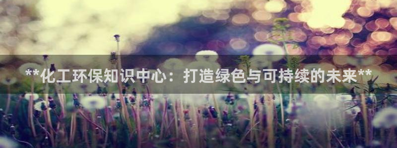 亿万先生手机版：**化工环保知识中心：打造绿色与可持续的未来**