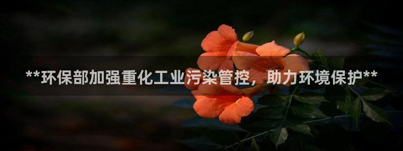 亿万先生官方网站下载安装：**环保部加强重化工业污染管控，助力环境保护**