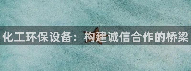 亿万讲什么：化工环保设备：构建诚信合作的桥梁