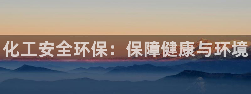 亿万百度百科官网：化工安全环保：保障健康与环境
