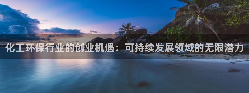 亿万先生 手机版下载最新版：化工环保行业的创业机遇：可持续发展领域的无限潜力