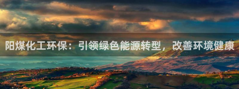 亿万先生007网页登录：阳煤化工环保：引领绿色能源转型，改善环境健康