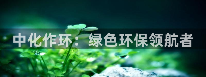 亿万先生手机版入口在哪下载：中化作环：绿色环保领航者