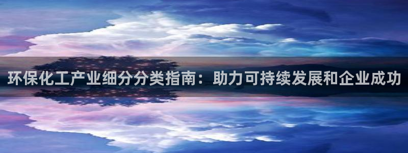 亿万先生mr07官网：环保化工产业细分分类指南：助力可持续发展和企业成功