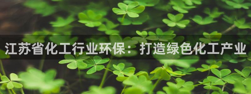 亿万先生下载网址app：江苏省化工行业环保：打造绿色化工产业