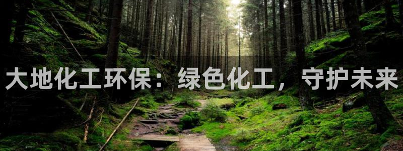 亿万堂官网：大地化工环保：绿色化工，守护未来