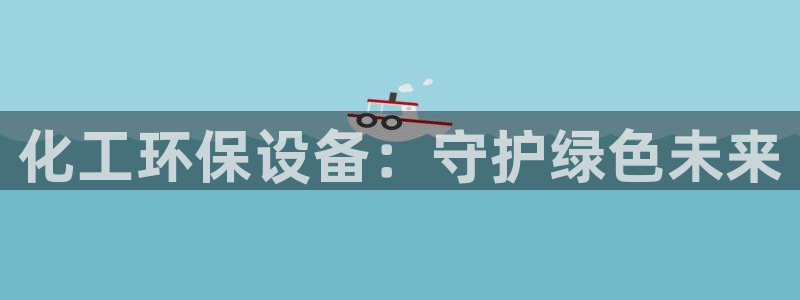 亿万啥意思：化工环保设备：守护绿色未来