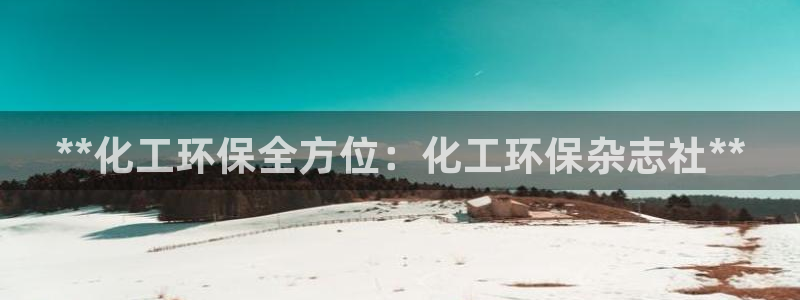 亿万问答：**化工环保全方位：化工环保杂志社**