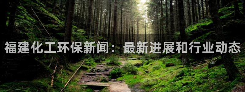 亿万先生手游下载安装：福建化工环保新闻：最新进展和行业动态