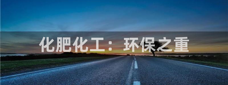 亿万先生客服联系电话：化肥化工：环保之重