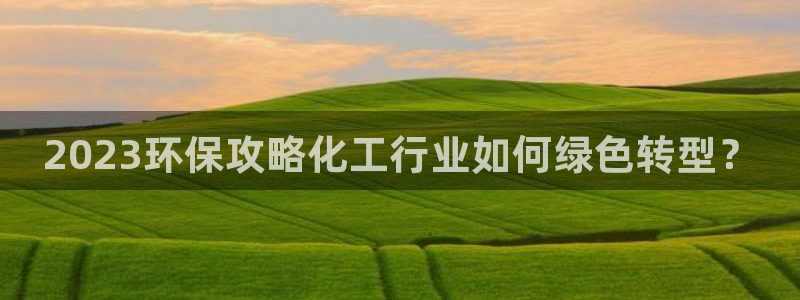 亿万先生网红：2023环保攻略化工行业如何绿色转型？
