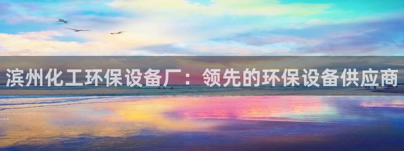 亿万app下载：滨州化工环保设备厂：领先的环保设备供应商