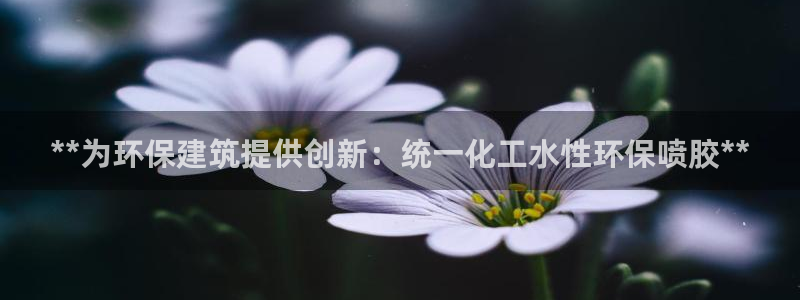 亿万先生：**为环保建筑提供创新：统一化工水性环保喷胶**