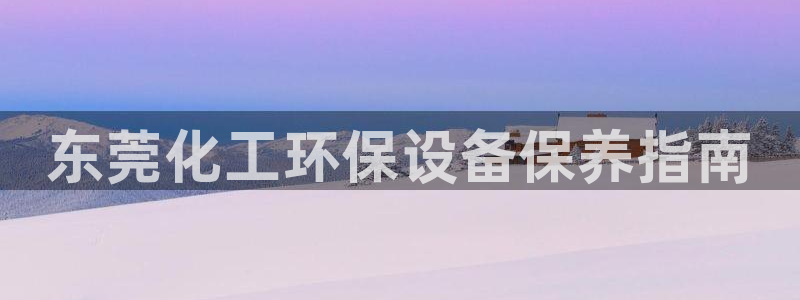 亿万先生合并：东莞化工环保设备保养指南
