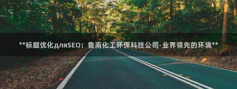 亿万番外：**标题优化дляSEO：鲁南化工环保科技公司-业界领先的环境**