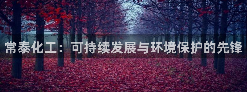亿万先生客户端官网登录不上：常泰化工：可持续发展与环境保护的先锋