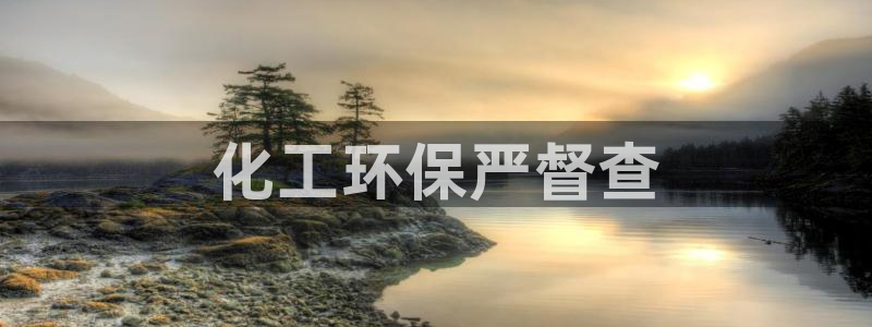 亿万手游平台官网入口：化工环保严督查