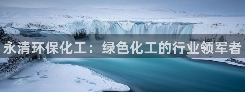 亿万先生官方网站下载安装：永清环保化工：绿色化工的行业领军者