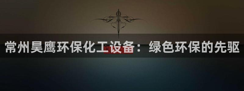 亿万先生手机版客户端下载官网：常州昊鹰环保化工设备：绿色环保的先驱