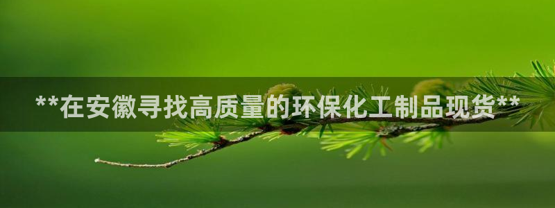 亿万的亿：**在安徽寻找高质量的环保化工制品现货**