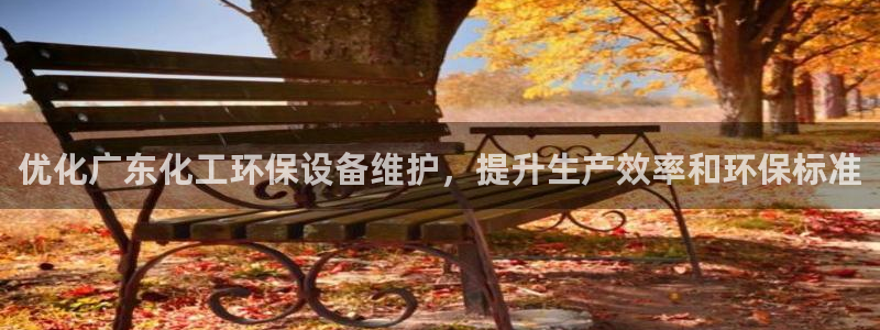 亿万先生网站下载：优化广东化工环保设备维护，提升生产效率和环保标准