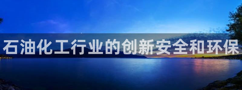 亿万先生网页版：石油化工行业的创新安全和环保