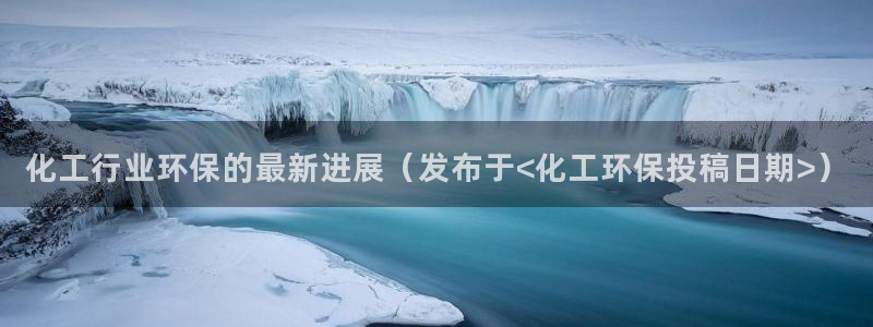 亿万先生游戏：化工行业环保的最新进展（发布于<化工环保投稿日期>）