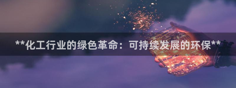 亿万官网手机登录：**化工行业的绿色革命：可持续发展的环保**