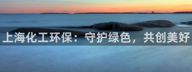 亿万先生游戏平台网址：上海化工环保：守护绿色，共创美好